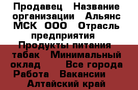 Продавец › Название организации ­ Альянс-МСК, ООО › Отрасль предприятия ­ Продукты питания, табак › Минимальный оклад ­ 1 - Все города Работа » Вакансии   . Алтайский край